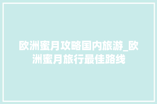 欧洲蜜月攻略国内旅游_欧洲蜜月旅行最佳路线