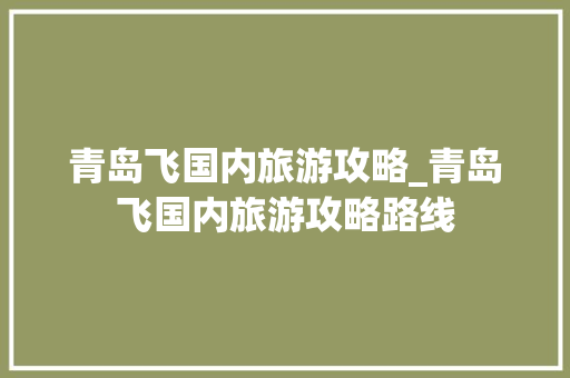 青岛飞国内旅游攻略_青岛飞国内旅游攻略路线 青岛飞国内旅游攻略_青岛飞国内旅游攻略路线 旅游指南