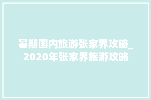 暑期国内旅游张家界攻略_2020年张家界旅游攻略 暑期国内旅游张家界攻略_2020年张家界旅游攻略 生活技巧