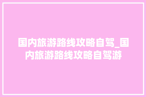 国内旅游路线攻略自驾_国内旅游路线攻略自驾游 国内旅游路线攻略自驾_国内旅游路线攻略自驾游 美食食谱