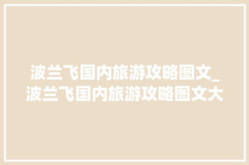 波兰飞国内旅游攻略图文_波兰飞国内旅游攻略图文大全