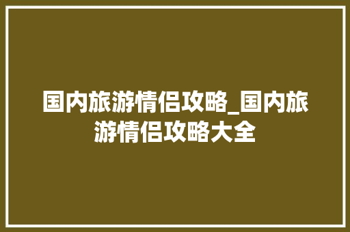 国内旅游情侣攻略_国内旅游情侣攻略大全