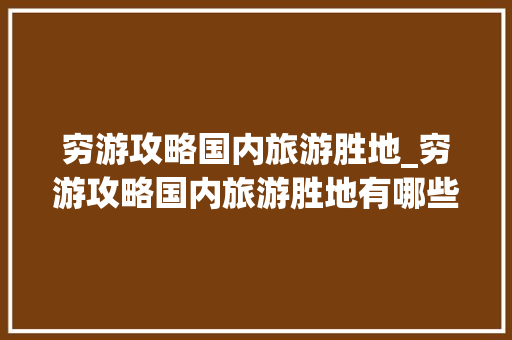 穷游攻略国内旅游胜地_穷游攻略国内旅游胜地有哪些