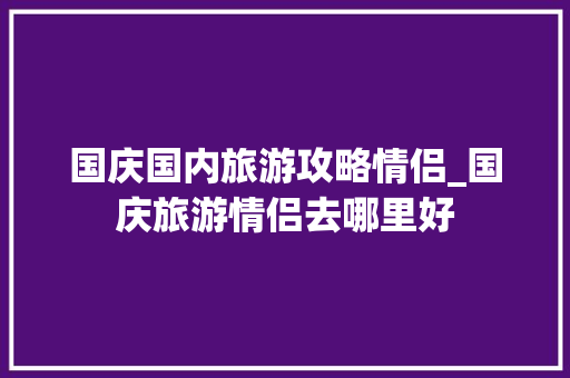 国庆国内旅游攻略情侣_国庆旅游情侣去哪里好
