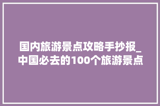 国内旅游景点攻略手抄报_中国必去的100个旅游景点手抄报 国内旅游景点攻略手抄报_中国必去的100个旅游景点手抄报 旅游指南
