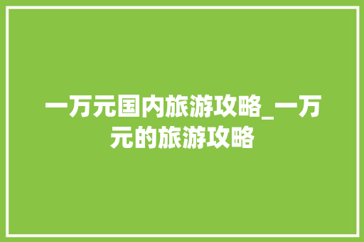 一万元国内旅游攻略_一万元的旅游攻略