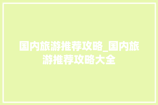国内旅游推荐攻略_国内旅游推荐攻略大全 国内旅游推荐攻略_国内旅游推荐攻略大全 美食食谱