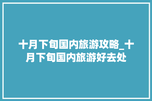 十月下旬国内旅游攻略_十月下旬国内旅游好去处 十月下旬国内旅游攻略_十月下旬国内旅游好去处 健康知识