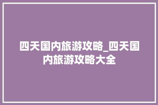 四天国内旅游攻略_四天国内旅游攻略大全