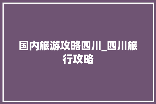 国内旅游攻略四川_四川旅行攻略