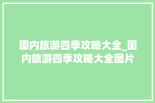国内旅游四季攻略大全_国内旅游四季攻略大全图片 国内旅游四季攻略大全_国内旅游四季攻略大全图片 家庭生活