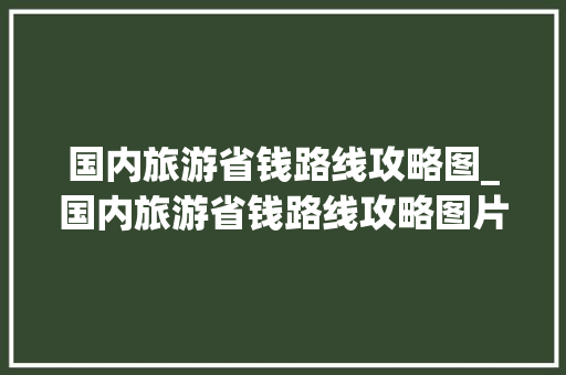 国内旅游省钱路线攻略图_国内旅游省钱路线攻略图片 国内旅游省钱路线攻略图_国内旅游省钱路线攻略图片 美食食谱