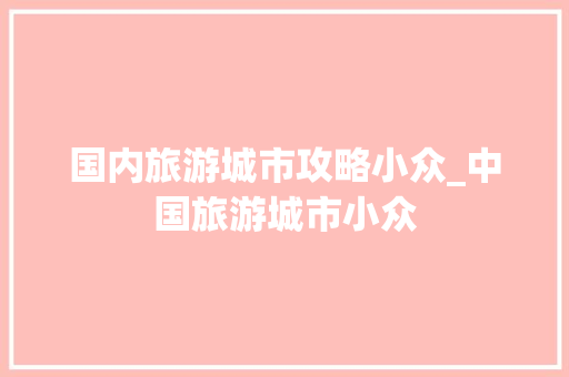国内旅游城市攻略小众_中国旅游城市小众