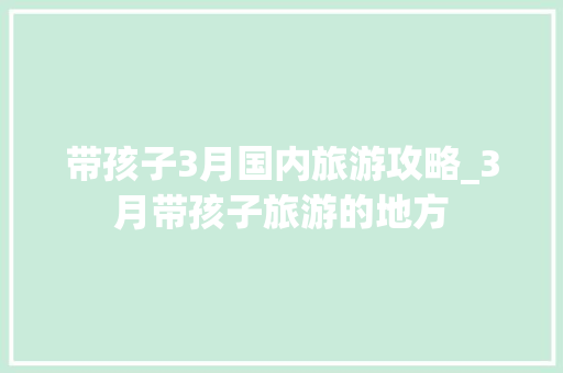 带孩子3月国内旅游攻略_3月带孩子旅游的地方 带孩子3月国内旅游攻略_3月带孩子旅游的地方 生活技巧