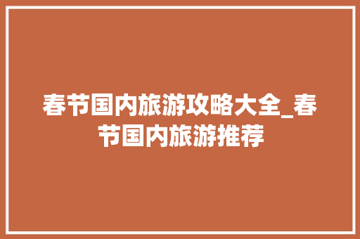 春节国内旅游攻略大全_春节国内旅游推荐