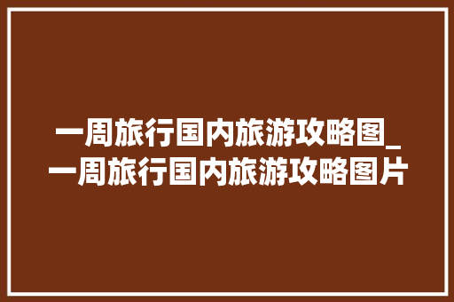 一周旅行国内旅游攻略图_一周旅行国内旅游攻略图片 一周旅行国内旅游攻略图_一周旅行国内旅游攻略图片 旅游指南