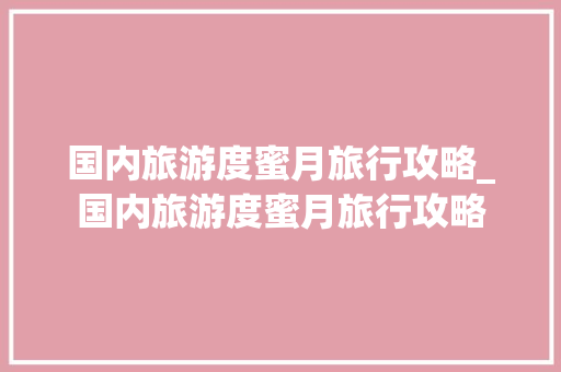 国内旅游度蜜月旅行攻略_国内旅游度蜜月旅行攻略 国内旅游度蜜月旅行攻略_国内旅游度蜜月旅行攻略 生活技巧