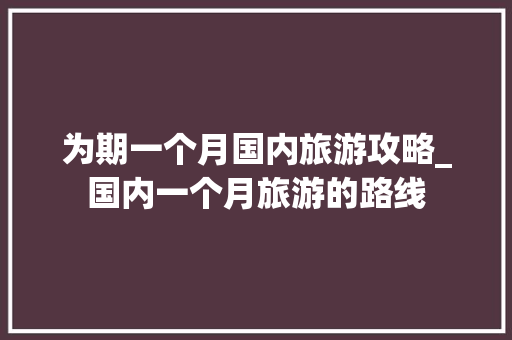 为期一个月国内旅游攻略_国内一个月旅游的路线 为期一个月国内旅游攻略_国内一个月旅游的路线 家庭生活