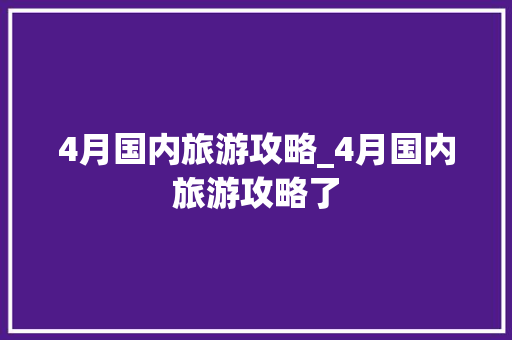 4月国内旅游攻略_4月国内旅游攻略了 4月国内旅游攻略_4月国内旅游攻略了 美食食谱