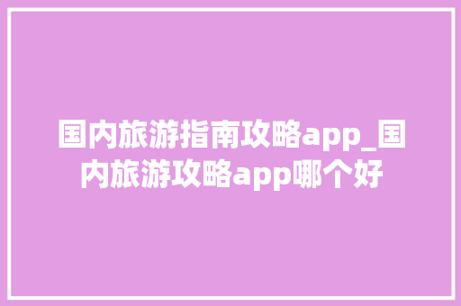 国内旅游指南攻略app_国内旅游攻略app哪个好