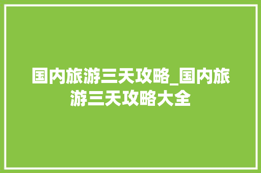 国内旅游三天攻略_国内旅游三天攻略大全