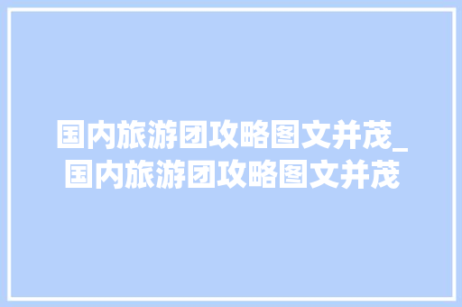 国内旅游团攻略图文并茂_国内旅游团攻略图文并茂