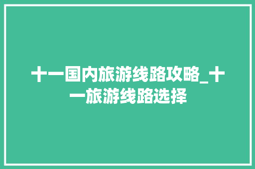 十一国内旅游线路攻略_十一旅游线路选择 十一国内旅游线路攻略_十一旅游线路选择 生活技巧