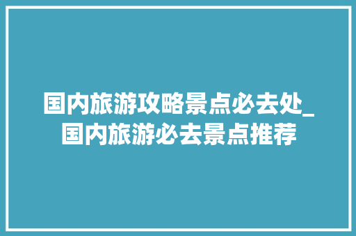 国内旅游攻略景点必去处_国内旅游必去景点推荐 国内旅游攻略景点必去处_国内旅游必去景点推荐 生活技巧