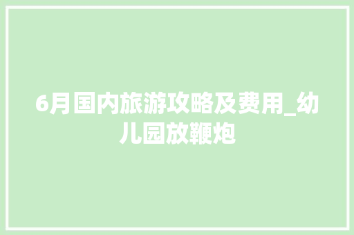 6月国内旅游攻略及费用_幼儿园放鞭炮 6月国内旅游攻略及费用_幼儿园放鞭炮 生活技巧