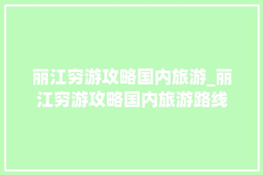丽江穷游攻略国内旅游_丽江穷游攻略国内旅游路线 丽江穷游攻略国内旅游_丽江穷游攻略国内旅游路线 旅游指南