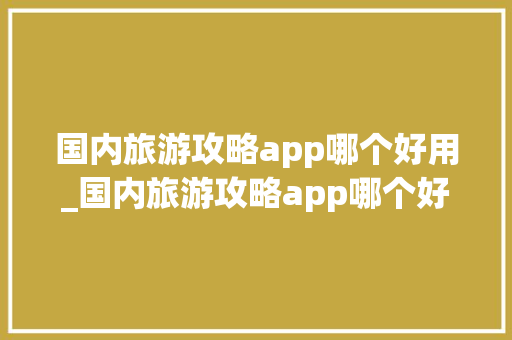 国内旅游攻略app哪个好用_国内旅游攻略app哪个好用点 国内旅游攻略app哪个好用_国内旅游攻略app哪个好用点 美食食谱