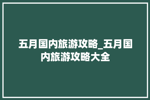 五月国内旅游攻略_五月国内旅游攻略大全