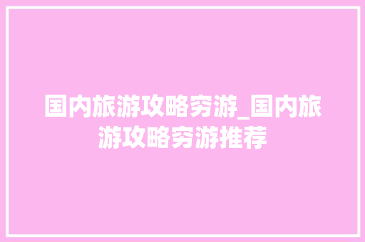 国内旅游攻略穷游_国内旅游攻略穷游推荐