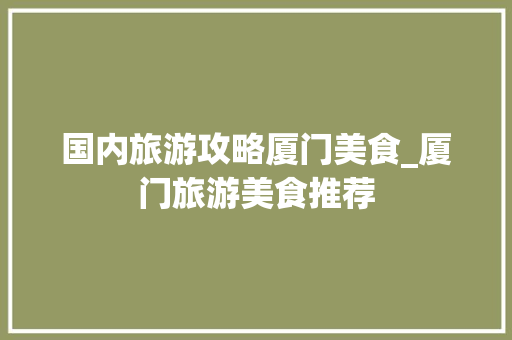 国内旅游攻略厦门美食_厦门旅游美食推荐 国内旅游攻略厦门美食_厦门旅游美食推荐 家庭生活
