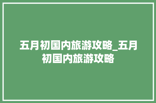 五月初国内旅游攻略_五月初国内旅游攻略 五月初国内旅游攻略_五月初国内旅游攻略 美食食谱