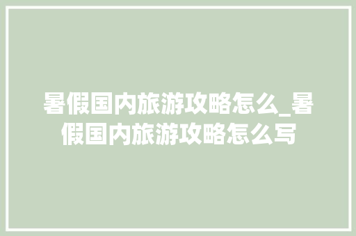 暑假国内旅游攻略怎么_暑假国内旅游攻略怎么写