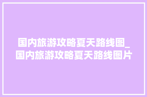 国内旅游攻略夏天路线图_国内旅游攻略夏天路线图片 国内旅游攻略夏天路线图_国内旅游攻略夏天路线图片 时尚潮流