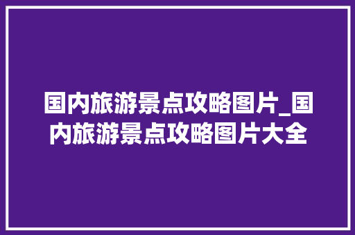 国内旅游景点攻略图片_国内旅游景点攻略图片大全 国内旅游景点攻略图片_国内旅游景点攻略图片大全 家庭生活