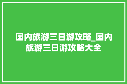 国内旅游三日游攻略_国内旅游三日游攻略大全 国内旅游三日游攻略_国内旅游三日游攻略大全 时尚潮流