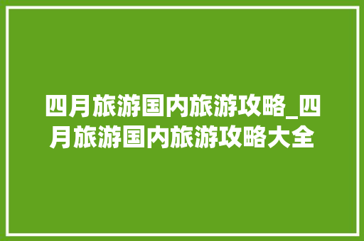四月旅游国内旅游攻略_四月旅游国内旅游攻略大全 四月旅游国内旅游攻略_四月旅游国内旅游攻略大全 美食食谱