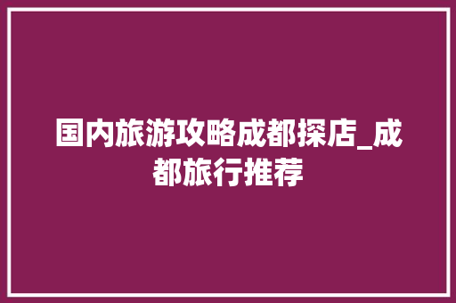 国内旅游攻略成都探店_成都旅行推荐