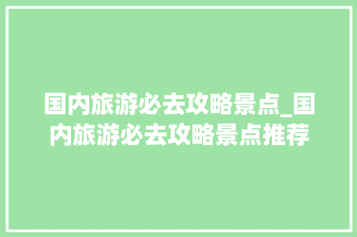 国内旅游必去攻略景点_国内旅游必去攻略景点推荐 国内旅游必去攻略景点_国内旅游必去攻略景点推荐 美食食谱