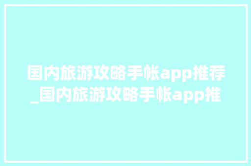 国内旅游攻略手帐app推荐_国内旅游攻略手帐app推荐