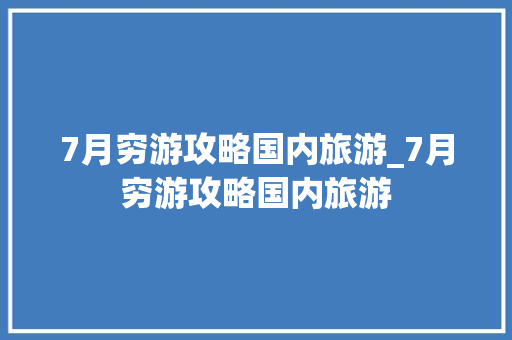 7月穷游攻略国内旅游_7月穷游攻略国内旅游 7月穷游攻略国内旅游_7月穷游攻略国内旅游 健康知识