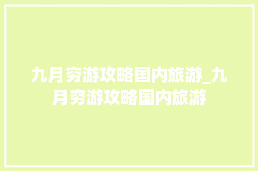 九月穷游攻略国内旅游_九月穷游攻略国内旅游 九月穷游攻略国内旅游_九月穷游攻略国内旅游 旅游指南