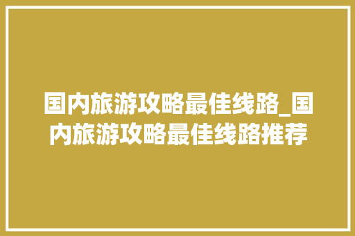 国内旅游攻略最佳线路_国内旅游攻略最佳线路推荐