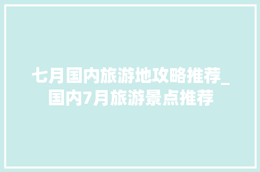 七月国内旅游地攻略推荐_国内7月旅游景点推荐 七月国内旅游地攻略推荐_国内7月旅游景点推荐 健康知识