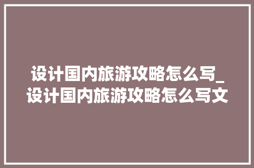 设计国内旅游攻略怎么写_设计国内旅游攻略怎么写文案 设计国内旅游攻略怎么写_设计国内旅游攻略怎么写文案 美食食谱