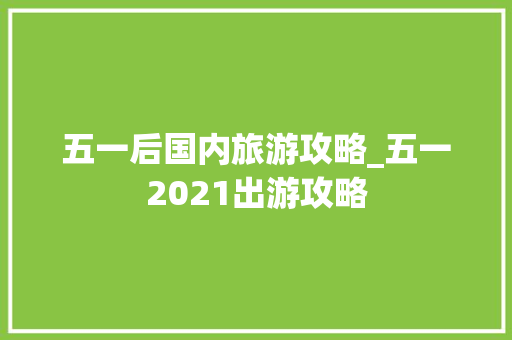 五一后国内旅游攻略_五一2021出游攻略