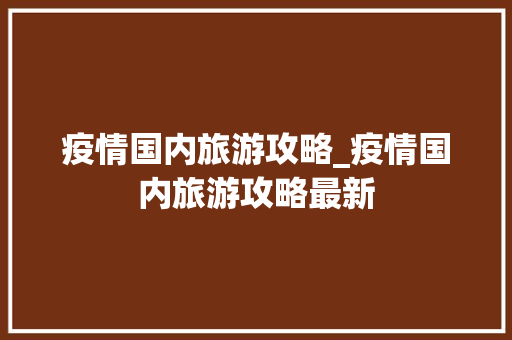 疫情国内旅游攻略_疫情国内旅游攻略最新 疫情国内旅游攻略_疫情国内旅游攻略最新 时尚潮流
